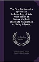 First Outlines of a Systematic Anthropology of Asia; With Tables of Stature, Cephalic Index and Nasal Index of Living Subjects;