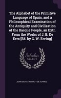 The Alphabet of the Primitive Language of Spain, and a Philosophical Examination of the Antiquity and Civilization of the Basque People, an Extr. From the Works of J. B. De Erro [Ed. by G. W. Erving]