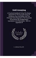 Gold Assaying: A Practical Handbook Giving The Modus Operandi For The Accurate Assay Of Auriferous Ores And Bullion And The Chemical Tests Required In The Processe