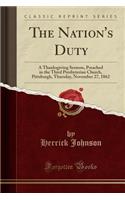 The Nation's Duty: A Thanksgiving Sermon, Preached in the Third Presbyterian Church, Pittsburgh, Thursday, November 27, 1862 (Classic Reprint)