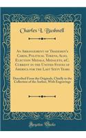 An Arrangement of Trademen's Cards, Political Tokens, Also, Election Medals, Medalets, &c. Current in the United States of America for the Last Sixty Years: Described from the Originals, Chiefly in the Collection of the Author, with Engravings