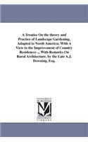 Treatise On the theory and Practice of Landscape Gardening, Adapted to North America; With A View to the Improvement of Country Residences ... With Remarks On Rural Architecture. by the Late A.J. Downing, Esq.