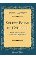 Select Poems of Catullus: With Introductions, Notes, and Appendices (Classic Reprint)