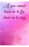 If you cannot teach me to fly, teach me to sing