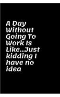 A Day Without Going To Work Is Like Just kidding I have no idea