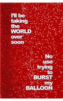 I'll be Taking the World over soon. No use trying to Burst My Balloon.