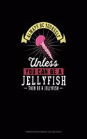 Always Be Yourself Unless You Can Be A Jellyfish Then Be A Jellyfish: Composition Notebook - College Ruled