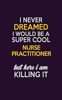 I Never Dreamed I Would Be A Super cool Nurse Practitioner But Here I Am Killing It: Career journal, notebook and writing journal for encouraging men, women and kids. A framework for building your career.