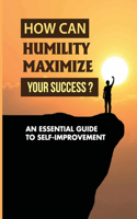 How Can Humility Maximize Your Success?: An Essential Guide To Self-improvement: Examples Of Humility