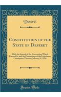 Constitution of the State of Deseret: With the Journal of the Convention Which Formed It, and the Proceedings of the Legislature Consequent Thereon; January 28, 1850 (Classic Reprint)