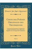 Choix des Poésies Originales des Troubadours, Vol. 6: Contenant la Grammaire Comparée des Langues de l'Europe Latine, dans Leurs Rapports Avec la Langue des Troubadours (Classic Reprint)
