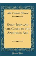 Saint John and the Close of the Apostolic Age (Classic Reprint)