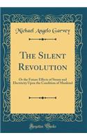 The Silent Revolution: Or the Future Effects of Steam and Electricity Upon the Condition of Mankind (Classic Reprint)