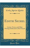 Edith Sichel: Letters, Verses, and Other Writings Dedicated to Her Friends (Classic Reprint)