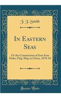 In Eastern Seas: Or the Commission of Iron Iron Duke, Flag-Ship in China, 1878-83 (Classic Reprint)