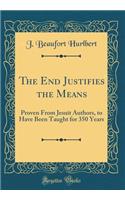 The End Justifies the Means: Proven From Jesuit Authors, to Have Been Taught for 350 Years (Classic Reprint)