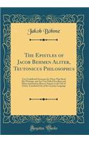 The Epistles of Jacob Behmen Aliter, Teutonicus Philosophus: Very Usefull and Necessary for Those That Read His Writings, and Are Very Full of Excellent and Plaine Instructions How to Attaine to the Life of Christ; Translated Out of the German Lang