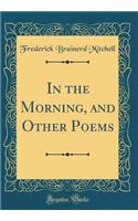 In the Morning, and Other Poems (Classic Reprint)