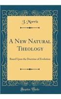 A New Natural Theology: Based Upon the Doctrine of Evolution (Classic Reprint): Based Upon the Doctrine of Evolution (Classic Reprint)