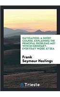 Navigation: A Short Course, Explaining the Principal Problems Met with in Ordinary, Everyday Work at Sea