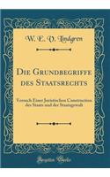 Die Grundbegriffe Des Staatsrechts: Versuch Einer Juristischen Construction Des Staats Und Der Staatsgewalt (Classic Reprint)