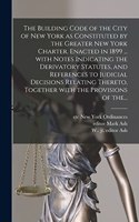 Building Code of the City of New York as Constituted by the Greater New York Charter. Enacted in 1899 ... With Notes Indicating the Derivatory Statutes, and References to Judicial Decisions Relating Thereto, Together With the Provisions of The...