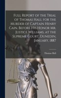 Full Report of the Trial of Thomas Hall for the Murder of Captain Henry Cain. Before His Honor Mr. Justice Williams, at the Supreme Court, Dunedin, January, 1887