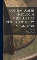 Gulielmi Amesii Theologiæ Medullæ Libe Primus, Republ. by J.S. Candlish
