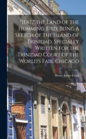 Iëre, the Land of the Humming Bird, Being a Sketch of the Island of Trinidad. Specially Written for the Trinidad Court of the World's Fair, Chicago