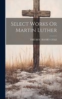 Select Works Or Martin Luther