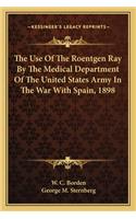 Use of the Roentgen Ray by the Medical Department of the United States Army in the War with Spain, 1898