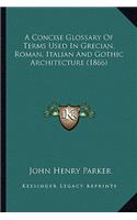 A Concise Glossary Of Terms Used In Grecian, Roman, Italian And Gothic Architecture (1866): (English)