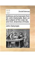 Address and Proposals from Sir John Dalrymple, Bart. on the Subject of the Coal, Tar, and Iron, Branches of Trade.: (English)