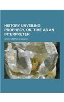 History Unveiling Prophecy, Or, Time as an Interpreter: (English)