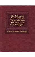 Die Schlacht Von St Jakob: Vaterl Ndisches Schauspiel in F Nf Aufz Gen...(German)