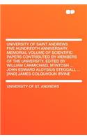 University of Saint Andrews Five Hundredth Anniversary. Memorial Volume of Scientific Papers Contributed by Members of the University, Edited by William Carmichael M'Intosh ... John Edward Aloysius Steggall ... [And] James Colquhoun Irvine: (English)
