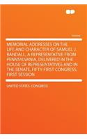 Memorial Addresses on the Life and Character of Samuel J. Randall, a Representative from Pennsylvania, Delivered in the House of Representatives and in the Senate, Fifty-First Congress, First Session