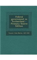 Federal Government in Switzerland - Primary Source Edition