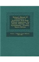 Watson's Manual of Calisthenics: A Systematic Drill-Book Without Apparatus, for Schools, Families, and Gymnasiums - Primary Source Edition