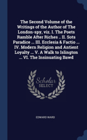 The Second Volume of the Writings of the Author of The London-spy, viz. I. The Poets Ramble After Riches .. II. Sots Paradice ... III. Ecclesia & Factio ... IV. Modern Religion and Antient Loyalty ... V. A Walk to Islington ... VI. The Insinuating