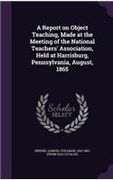 A Report on Object Teaching, Made at the Meeting of the National Teachers' Association, Held at Harrisburg, Pennsylvania, August, 1865