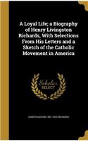 A Loyal Life; A Biography of Henry Livingston Richards, with Selections from His Letters and a Sketch of the Catholic Movement in America