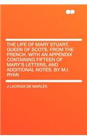 The Life of Mary Stuart, Queen of Scots. from the French. with an Appendix Containing Fifteen of Mary's Letters, and Additional Notes. by M.I. Ryan