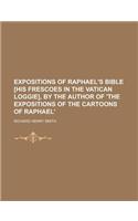 Expositions of Raphael's Bible [His Frescoes in the Vatican Loggie], by the Author of 'The Expositions of the Cartoons of Raphael'.