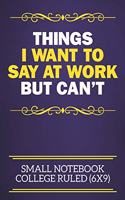 Things I Want To Say At Work But Can't Small Notebook College Ruled (6x9): Funny Notebook For The Office - Perfect gift for adults, colleagues, friends or even your boss, our lined books are ideal to write in for work or ho