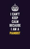 I can't Keep Calm Because I Am A Pianoist