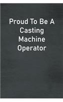 Proud To Be A Casting Machine Operator