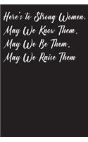 Here's To Strong Women, May We Know Them, May We Be Them, May We Raise Them