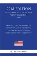 Air Quality State Implementation Plans - Approvals and Disapprovals - Arizona - Regional Haze and Interstate Transport Requirements (US Environmental Protection Agency Regulation) (EPA) (2018 Edition)