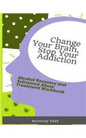 Change Your Brain, Stop Your Addiction: Alcohol Recovery and Substance Abuse Treatment Workbook